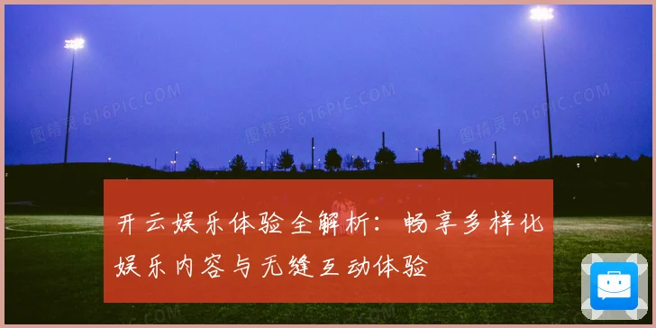 开云娱乐体验全解析：畅享多样化娱乐内容与无缝互动体验