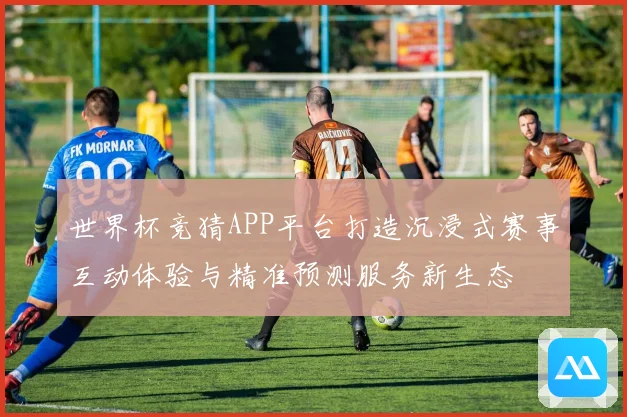 世界杯竞猜APP平台打造沉浸式赛事互动体验与精准预测服务新生态