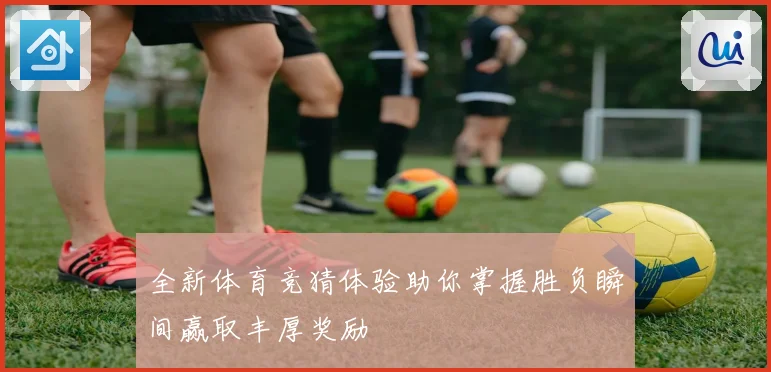 全新体育竞猜体验助你掌握胜负瞬间赢取丰厚奖励