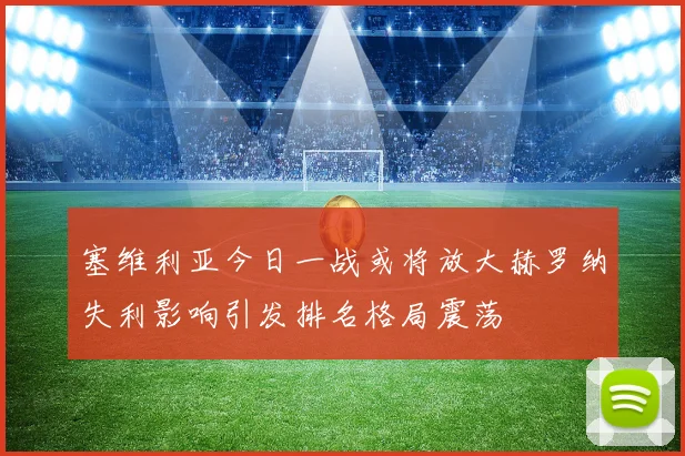 塞维利亚今日一战或将放大赫罗纳失利影响引发排名格局震荡