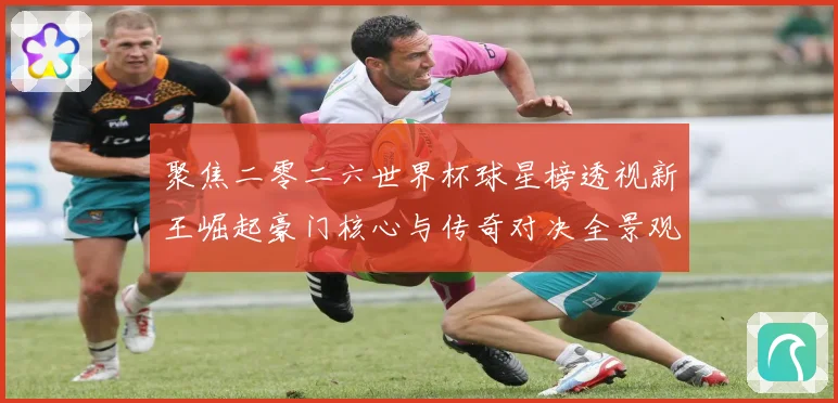 聚焦二零二六世界杯球星榜透视新王崛起豪门核心与传奇对决全景观察