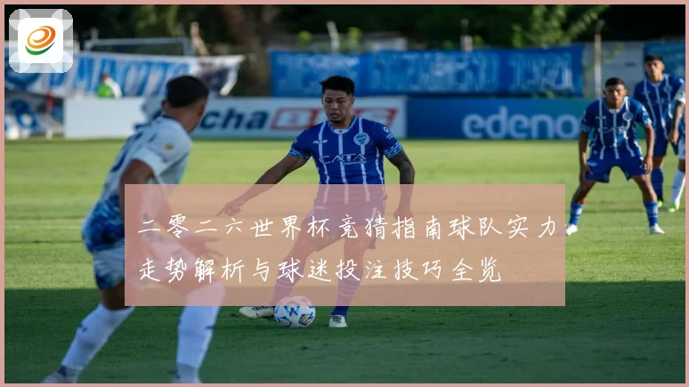 二零二六世界杯竞猜指南球队实力走势解析与球迷投注技巧全览