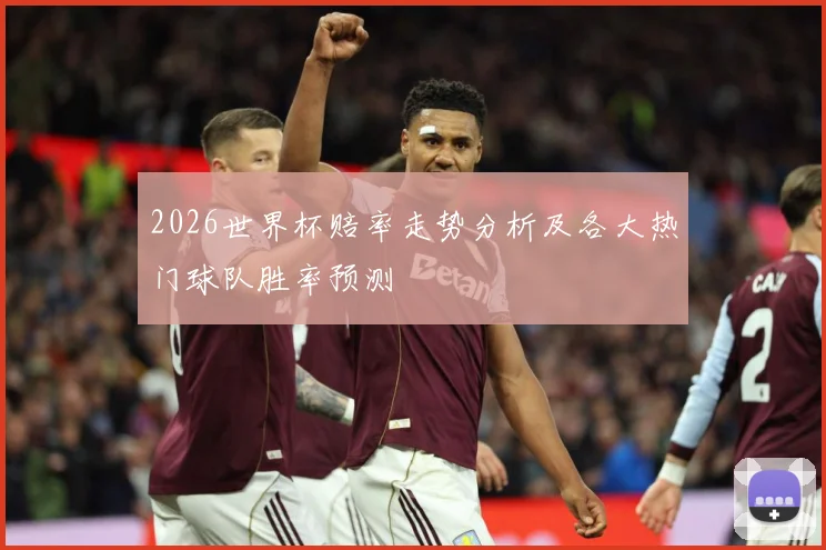 2026世界杯赔率走势分析及各大热门球队胜率预测