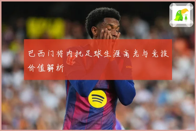 巴西门将内托足球生涯高光与竞技价值解析