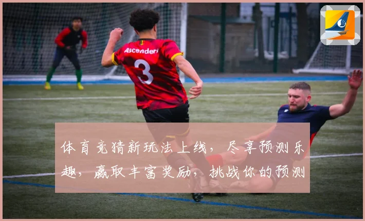 体育竞猜新玩法上线，尽享预测乐趣，赢取丰富奖励，挑战你的预测能力！