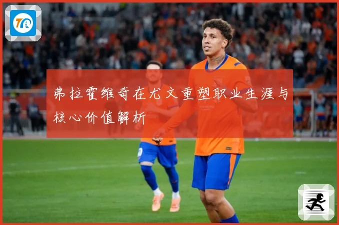 弗拉霍维奇在尤文重塑职业生涯与核心价值解析