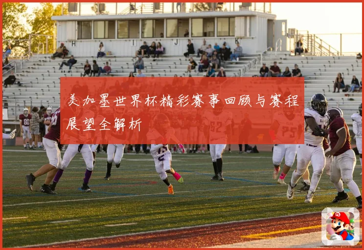 美加墨世界杯精彩赛事回顾与赛程展望全解析
