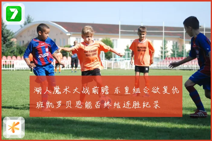 湖人魔术大战前瞻 东皇组合欲复仇 班凯罗贝恩能否终结连胜纪录