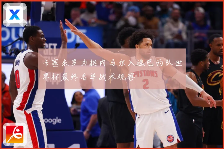 卡塞米罗力挺内马尔入选巴西队世界杯最终名单战术观察