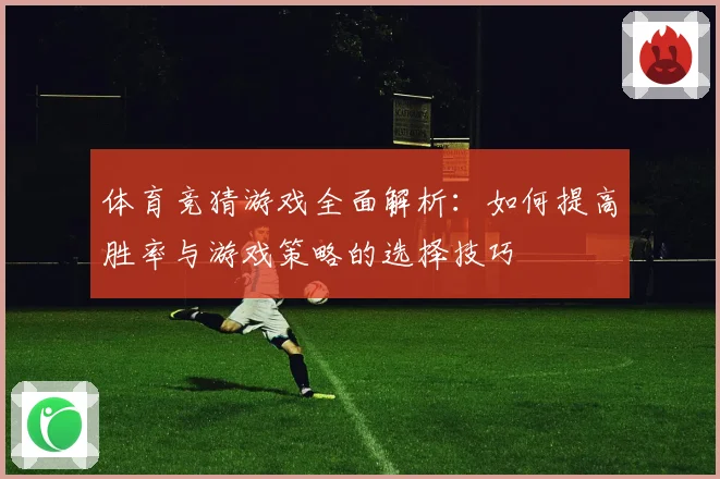 体育竞猜游戏全面解析：如何提高胜率与游戏策略的选择技巧