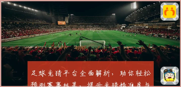 足球竞猜平台全面解析，助你轻松预测赛事结果，提升竞猜精准度与娱乐体验