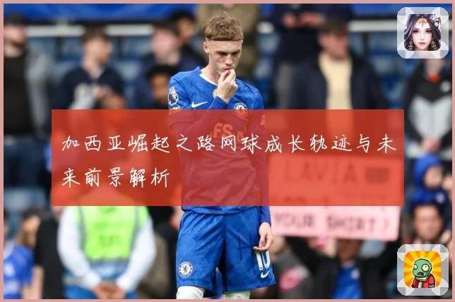 加西亚崛起之路网球成长轨迹与未来前景解析