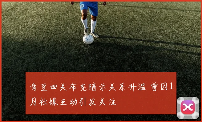 肯豆回关布克暗示关系升温 曾因1月社媒互动引发关注