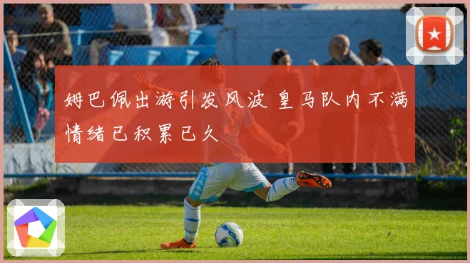 姆巴佩出游引发风波 皇马队内不满情绪已积累已久