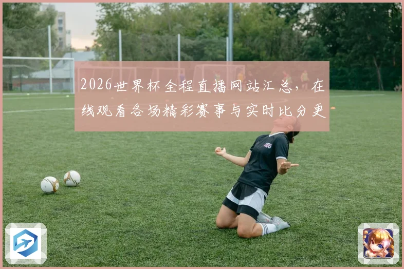 2026世界杯全程直播网站汇总，在线观看各场精彩赛事与实时比分更新