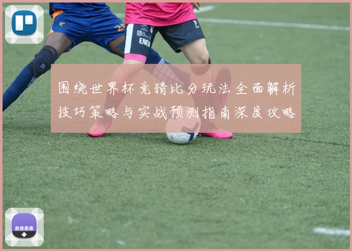 围绕世界杯竞猜比分玩法全面解析技巧策略与实战预测指南深度攻略