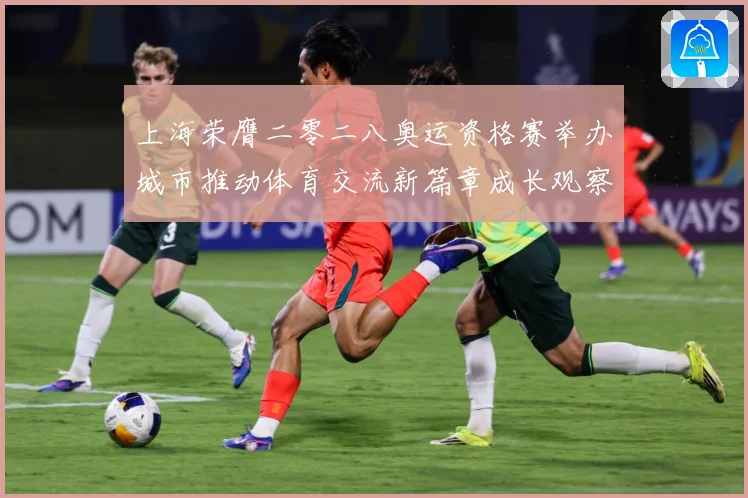 上海荣膺二零二八奥运资格赛举办城市推动体育交流新篇章成长观察