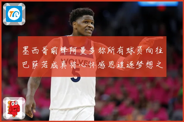 墨西哥前锋阿曼多称所有球员向往巴萨若成真将心怀感恩追逐梦想之战术观察