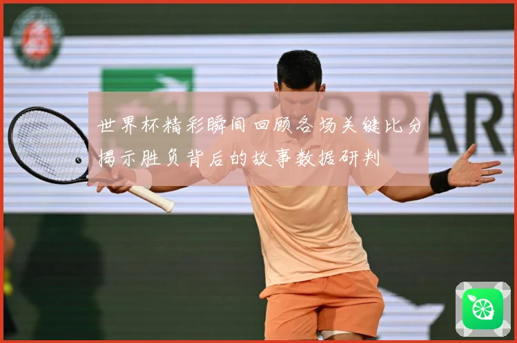 世界杯精彩瞬间回顾各场关键比分揭示胜负背后的故事数据研判