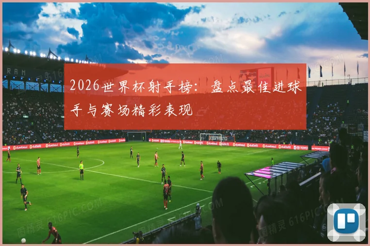 2026世界杯射手榜：盘点最佳进球手与赛场精彩表现