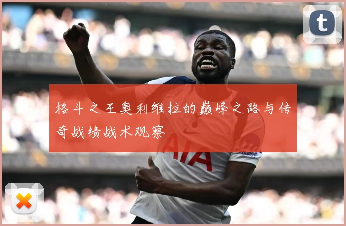 格斗之王奥利维拉的巅峰之路与传奇战绩战术观察
