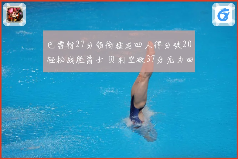 巴雷特27分领衔猛龙四人得分破20轻松战胜爵士 贝利空砍37分无力回天