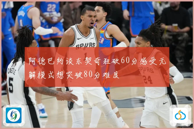 阿德巴约谈东契奇狂砍60分感受无解模式想突破80分难度