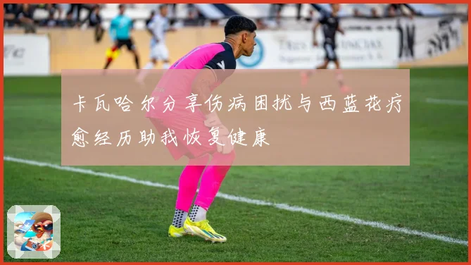 卡瓦哈尔分享伤病困扰与西蓝花疗愈经历助我恢复健康