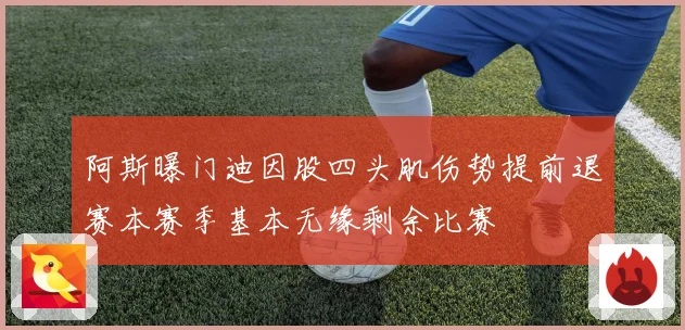 阿斯曝门迪因股四头肌伤势提前退赛本赛季基本无缘剩余比赛