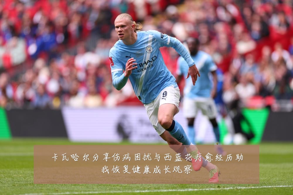 卡瓦哈尔分享伤病困扰与西蓝花疗愈经历助我恢复健康成长观察