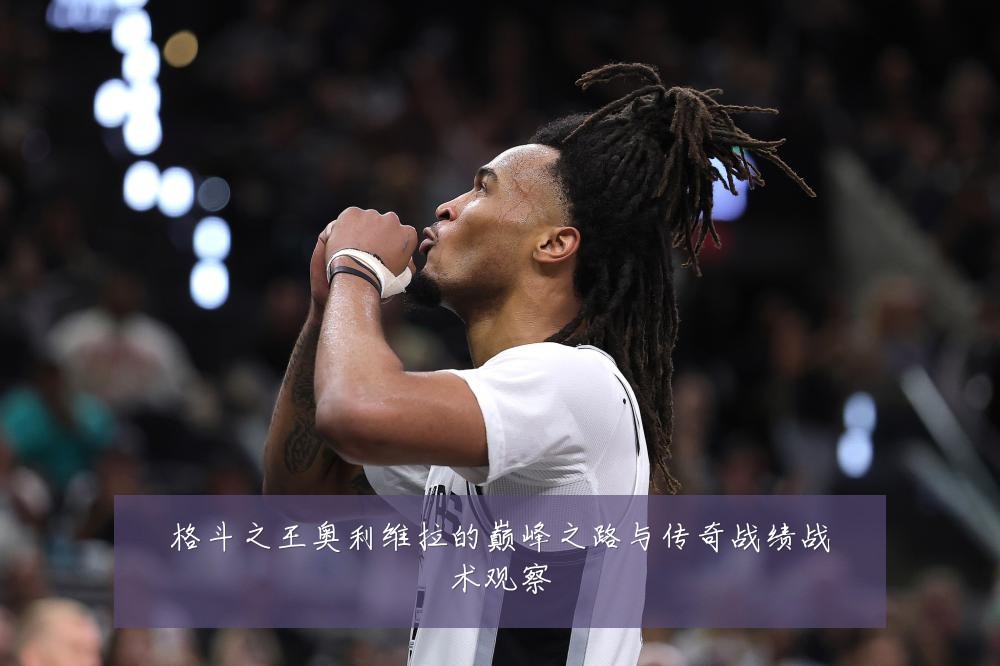 格斗之王奥利维拉的巅峰之路与传奇战绩战术观察