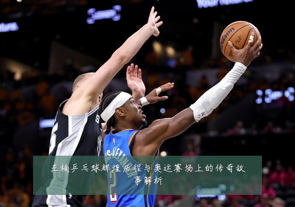 王楠乒乓球辉煌历程与奥运赛场上的传奇故事解析