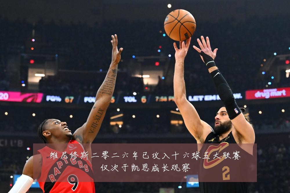 维尼修斯二零二六年已攻入十六球五大联赛仅次于凯恩成长观察