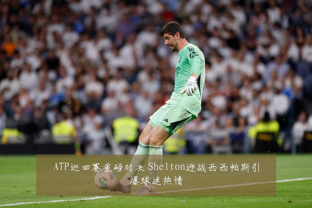ATP巡回赛重磅对决 Shelton迎战西西帕斯引爆球迷热情