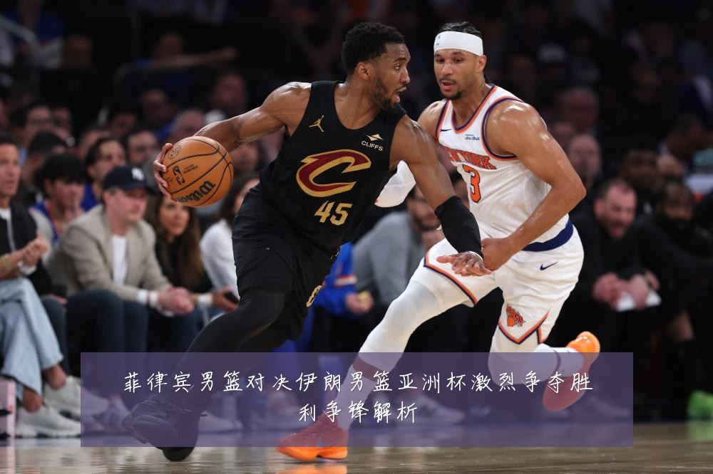 菲律宾男篮对决伊朗男篮亚洲杯激烈争夺胜利争锋解析