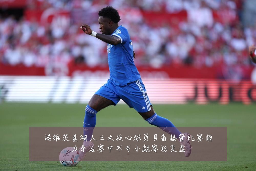 诺维茨基湖人三大核心球员具备接管比赛能力季后赛中不可小觑赛场复盘